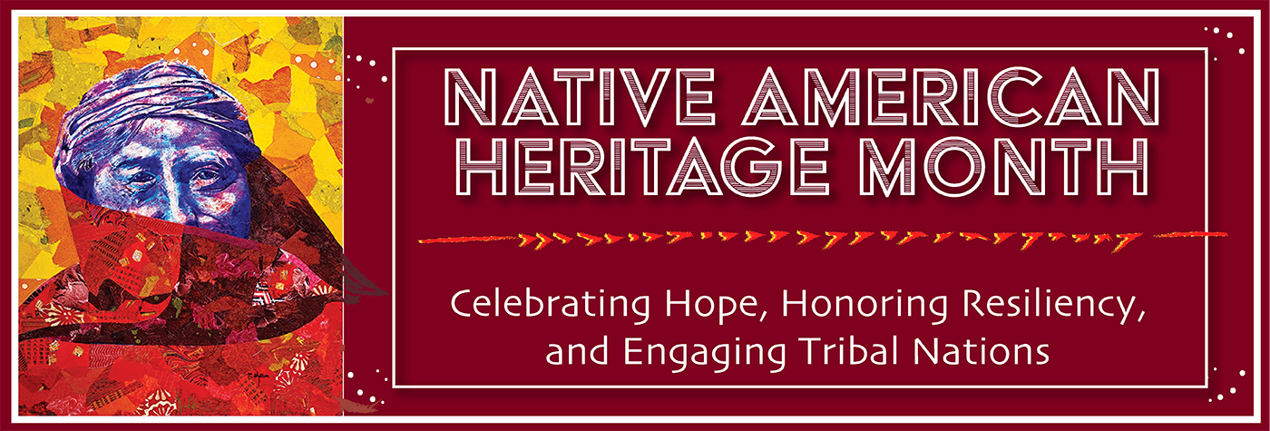 Native American Heritage Month. Celebrating hope, honoring resiliency, and engaging tribal nations.