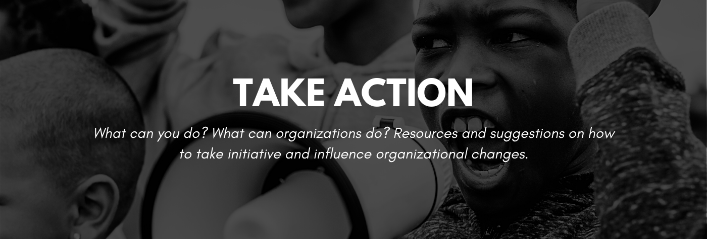 What can you do? What can organizations do? Resources and suggestions on how to take initiative and influence organizational changes.