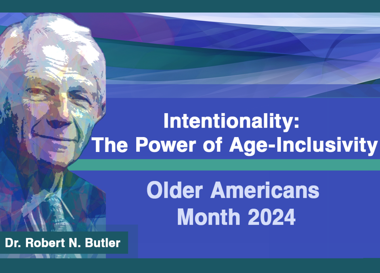 The 2024 Older Americans Month campaign artwork features the theme, Intentionality: the Power of Age-Inclusivity and Dr. Robert N. Butler, the first director of the National Institute on Aging.